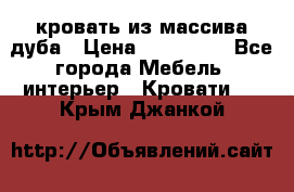 кровать из массива дуба › Цена ­ 180 000 - Все города Мебель, интерьер » Кровати   . Крым,Джанкой